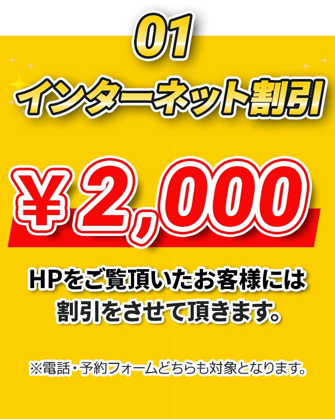 01.インターネット割引￥2,000 HPをご覧頂いたお客様には割引をさせて頂きます。※電話・予約フォームどちらも対象となります。