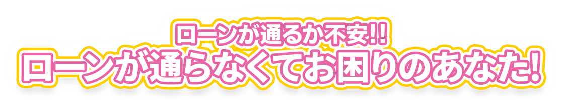 ローンが通るか不安！！ローンが通らなくてお困りのあなた！