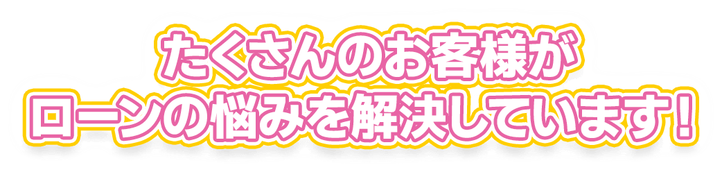 たくさんのお客様がローンの悩みを解決しています！